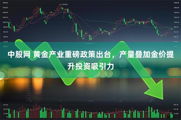 中股网 黄金产业重磅政策出台，产量叠加金价提升投资吸引力