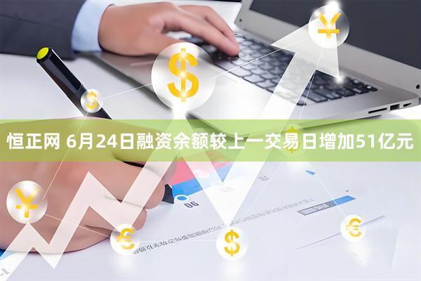 恒正网 6月24日融资余额较上一交易日增加51亿元