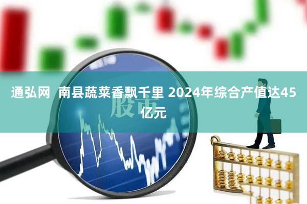 通弘网  南县蔬菜香飘千里 2024年综合产值达45亿元