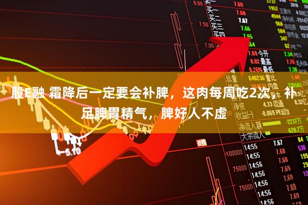 股E融 霜降后一定要会补脾，这肉每周吃2次，补足脾胃精气，脾好人不虚