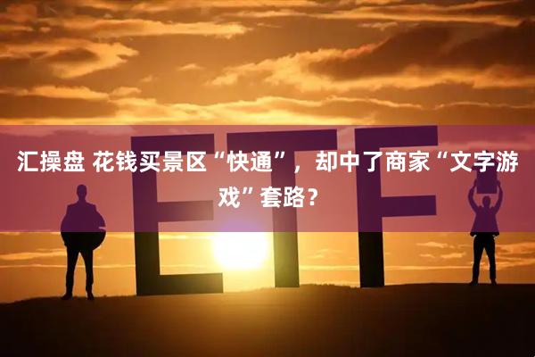 汇操盘 花钱买景区“快通”，却中了商家“文字游戏”套路？
