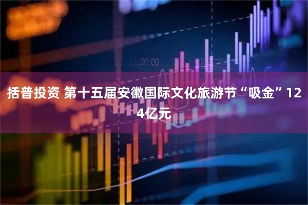 括普投资 第十五届安徽国际文化旅游节“吸金”124亿元