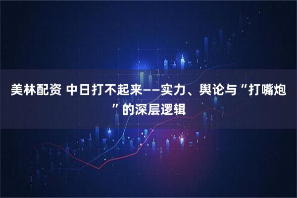美林配资 中日打不起来——实力、舆论与“打嘴炮”的深层逻辑