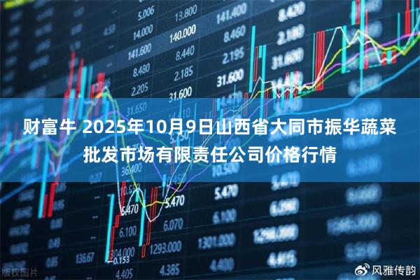 财富牛 2025年10月9日山西省大同市振华蔬菜批发市场有限责任公司价格行情