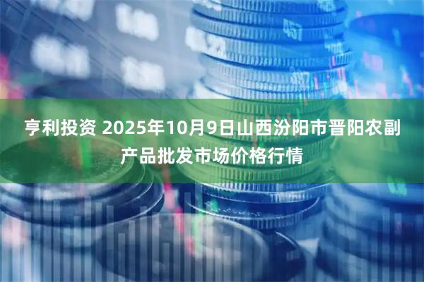 亨利投资 2025年10月9日山西汾阳市晋阳农副产品批发市场价格行情