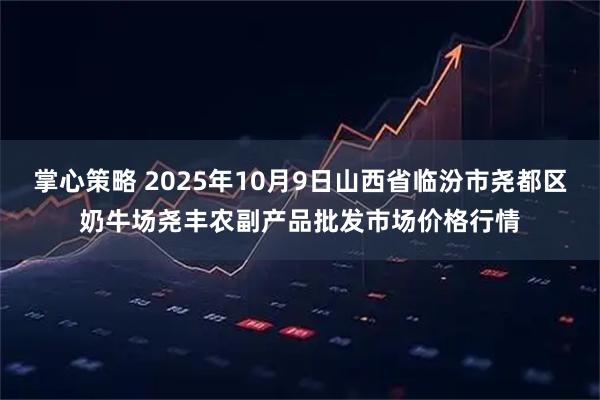 掌心策略 2025年10月9日山西省临汾市尧都区奶牛场尧丰农副产品批发市场价格行情