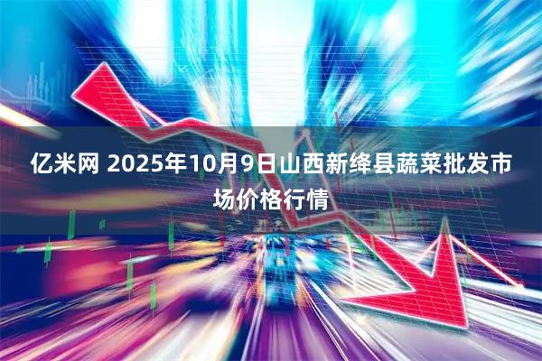亿米网 2025年10月9日山西新绛县蔬菜批发市场价格行情