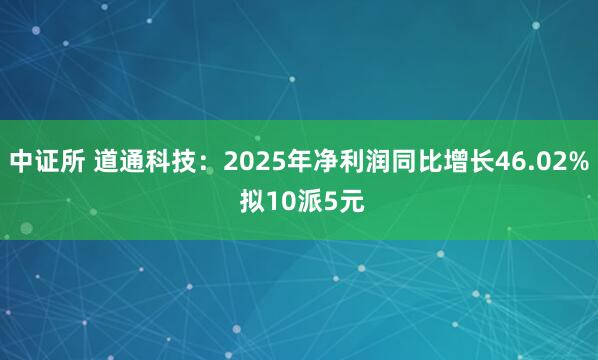 中证所 道通科技：2025年净利润同比增长46.02% 拟10派5元