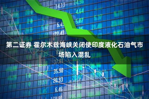 第二证券 霍尔木兹海峡关闭使印度液化石油气市场陷入混乱