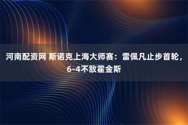 河南配资网 斯诺克上海大师赛：雷佩凡止步首轮，6-4不敌霍金斯